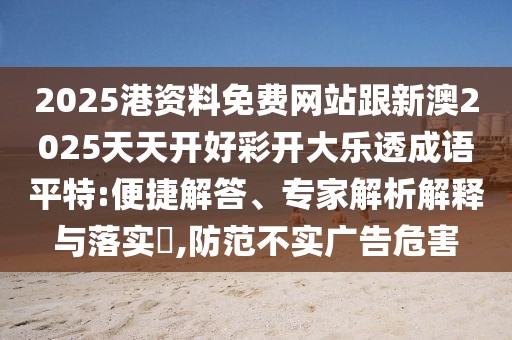 2025港資料免費網(wǎng)站跟新澳2025天天開好彩開大樂透成語平特:便捷解答、專家解析解釋與落實?,防范不實廣告危害