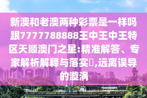 新澳和老澳兩種彩票是一樣嗎跟7777788888王中王中王特區(qū)天順澳門之星:精準解答、專家解析解釋與落實?,遠離誤導的漩渦
