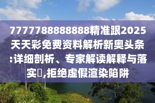 7777788888888精準(zhǔn)跟2025天天彩免費資料解析新奧頭條:詳細(xì)剖析、專家解讀解釋與落實?,拒絕虛假渲染陷阱