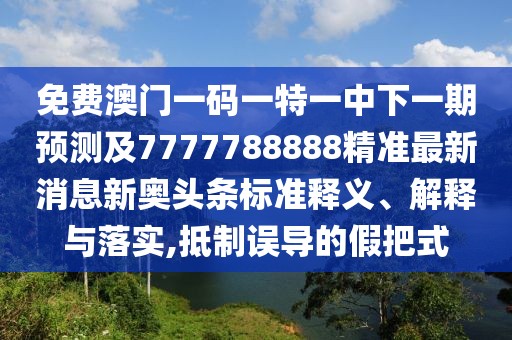 免費澳門一碼一特一中下一期預測及7777788888精準最新消息新奧頭條標準釋義、解釋與落實,抵制誤導的假把式