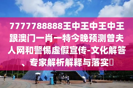7777788888王中王中王中王跟澳門一肖一特今晚預(yù)測(cè)曾夫人網(wǎng)和警惕虛假宣傳-文化解答、專家解析解釋與落實(shí)?
