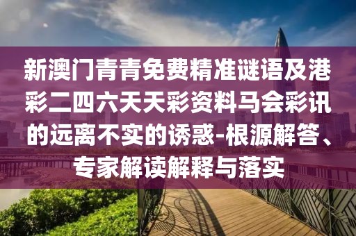 新澳門青青免費(fèi)精準(zhǔn)謎語及港彩二四六天天彩資料馬會彩訊的遠(yuǎn)離不實(shí)的誘惑-根源解答、專家解讀解釋與落實(shí)