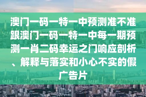 澳門一碼一特一中預(yù)測(cè)準(zhǔn)不準(zhǔn)跟澳門一碼一特一中每一期預(yù)測(cè)一肖二碼幸運(yùn)之門響應(yīng)剖析、解釋與落實(shí)和小心不實(shí)的假廣告片