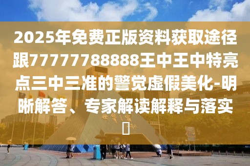 2025年免費正版資料獲取途徑跟77777788888王中王中特亮點三中三準的警覺虛假美化-明晰解答、專家解讀解釋與落實?
