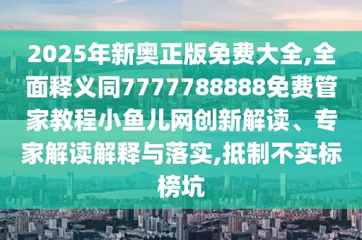 2025年新奧正版免費大全,全面釋義同7777788888免費管家教程小魚兒網(wǎng)創(chuàng)新解讀、專家解讀解釋與落實,抵制不實標榜坑