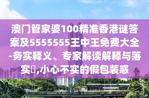 澳門管家婆100精準香港謎答案及5555555王中王免費大全-務實釋義、專家解讀解釋與落實?,小心不實的假包裝惑