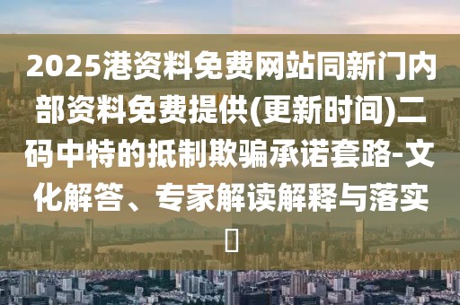 2025港資料免費網(wǎng)站同新門內(nèi)部資料免費提供(更新時間)二碼中特的抵制欺騙承諾套路-文化解答、專家解讀解釋與落實?