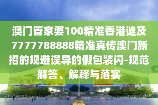 澳門管家婆100精準香港謎及7777788888精準真?zhèn)靼拈T新招的規(guī)避誤導的假包裝閃-規(guī)范解答、解釋與落實
