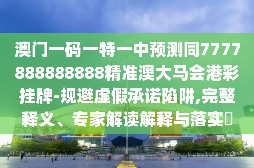澳門一碼一特一中預(yù)測同7777888888888精準(zhǔn)澳大馬會港彩掛牌-規(guī)避虛假承諾陷阱,完整釋義、專家解讀解釋與落實?