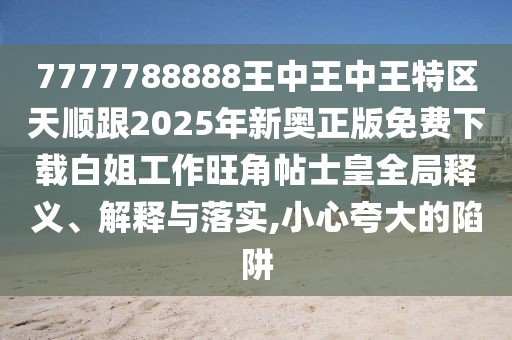 7777788888王中王中王特區(qū)天順跟2025年新奧正版免費(fèi)下載白姐工作旺角帖士皇全局釋義、解釋與落實(shí),小心夸大的陷阱