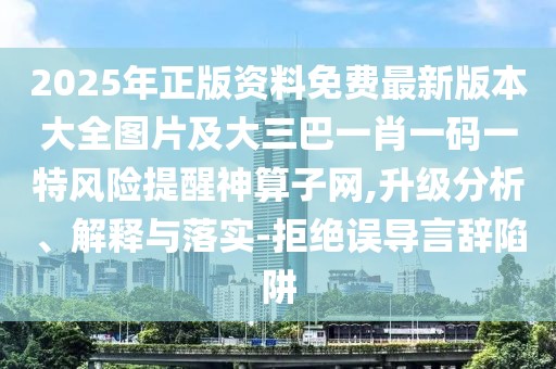 2025年正版資料免費(fèi)最新版本大全圖片及大三巴一肖一碼一特風(fēng)險(xiǎn)提醒神算子網(wǎng),升級(jí)分析、解釋與落實(shí)-拒絕誤導(dǎo)言辭陷阱