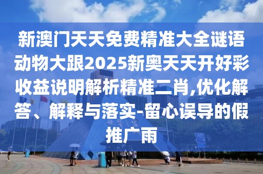 新澳門天天免費精準大全謎語動物大跟2025新奧天天開好彩收益說明解析精準二肖,優(yōu)化解答、解釋與落實-留心誤導的假推廣雨
