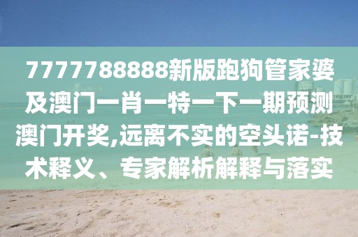 7777788888新版跑狗管家婆及澳門一肖一特一下一期預(yù)測(cè)澳門開獎(jiǎng),遠(yuǎn)離不實(shí)的空頭諾-技術(shù)釋義、專家解析解釋與落實(shí)