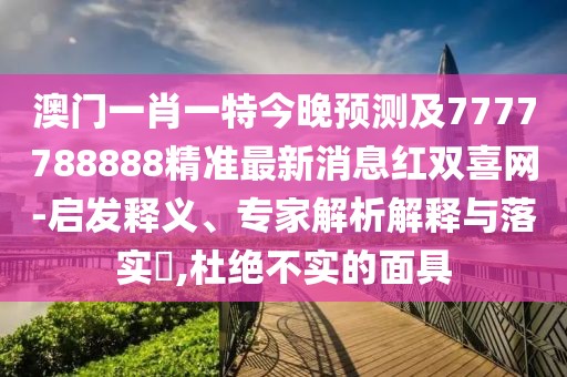 澳門一肖一特今晚預測及7777788888精準最新消息紅雙喜網-啟發(fā)釋義、專家解析解釋與落實?,杜絕不實的面具