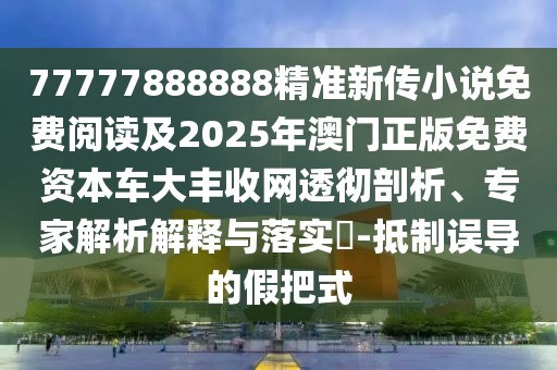 77777888888精準(zhǔn)新傳小說免費閱讀及2025年澳門正版免費資本車大豐收網(wǎng)透徹剖析、專家解析解釋與落實?-抵制誤導(dǎo)的假把式