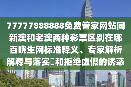 77777888888免費管家網站同新澳和老澳兩種彩票區(qū)別在哪百曉生網標準釋義、專家解析解釋與落實?和拒絕虛假的誘惑