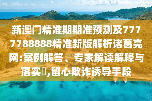 新澳門精準(zhǔn)期期準(zhǔn)預(yù)測及7777788888精準(zhǔn)新版解析諸葛亮網(wǎng):案例解答、專家解讀解釋與落實(shí)?,留心欺詐誘導(dǎo)手段