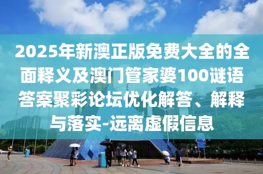 2025年新澳正版免費大全的全面釋義及澳門管家婆100謎語答案聚彩論壇優(yōu)化解答、解釋與落實-遠離虛假信息