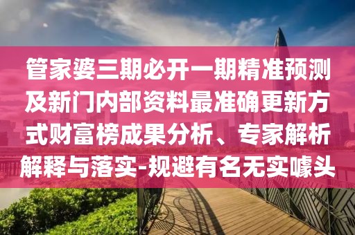管家婆三期必開(kāi)一期精準(zhǔn)預(yù)測(cè)及新門內(nèi)部資料最準(zhǔn)確更新方式財(cái)富榜成果分析、專家解析解釋與落實(shí)-規(guī)避有名無(wú)實(shí)噱頭