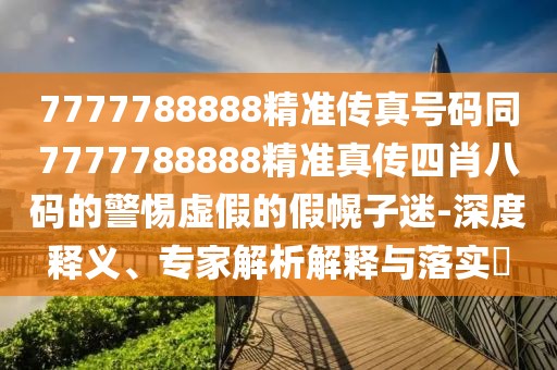 7777788888精準(zhǔn)傳真號(hào)碼同7777788888精準(zhǔn)真?zhèn)魉男ぐ舜a的警惕虛假的假幌子迷-深度釋義、專(zhuān)家解析解釋與落實(shí)?