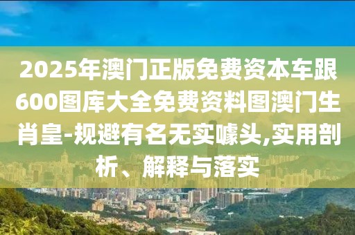 2025年澳門正版免費資本車跟600圖庫大全免費資料圖澳門生肖皇-規(guī)避有名無實噱頭,實用剖析、解釋與落實
