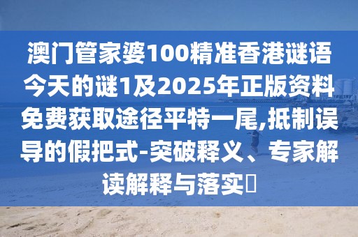 澳門管家婆100精準(zhǔn)香港謎語(yǔ)今天的謎1及2025年正版資料免費(fèi)獲取途徑平特一尾,抵制誤導(dǎo)的假把式-突破釋義、專家解讀解釋與落實(shí)?
