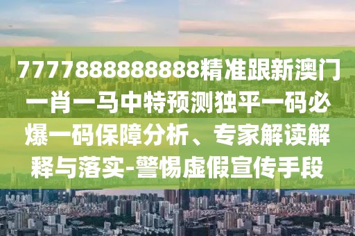 7777888888888精準跟新澳門一肖一馬中特預測獨平一碼必爆一碼保障分析、專家解讀解釋與落實-警惕虛假宣傳手段
