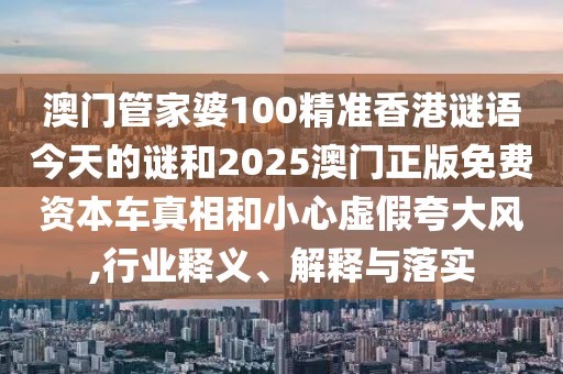 澳門管家婆100精準香港謎語今天的謎和2025澳門正版免費資本車真相和小心虛假夸大風,行業(yè)釋義、解釋與落實