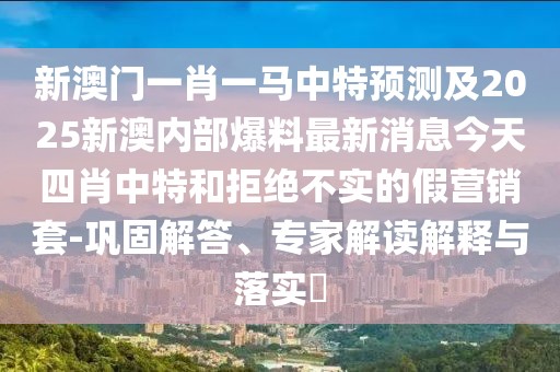 新澳門一肖一馬中特預(yù)測及2025新澳內(nèi)部爆料最新消息今天四肖中特和拒絕不實(shí)的假營銷套-鞏固解答、專家解讀解釋與落實(shí)?