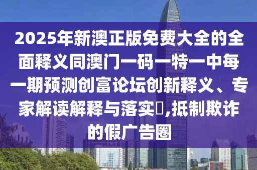 2025年新澳正版免費(fèi)大全的全面釋義同澳門一碼一特一中每一期預(yù)測創(chuàng)富論壇創(chuàng)新釋義、專家解讀解釋與落實(shí)?,抵制欺詐的假廣告圈