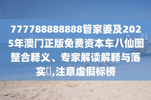 777788888888管家婆及2025年澳門正版免費(fèi)資本車八仙圖整合釋義、專家解讀解釋與落實(shí)?,注意虛假標(biāo)榜