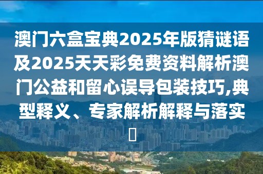 澳門六盒寶典2025年版猜謎語及2025天天彩免費(fèi)資料解析澳門公益和留心誤導(dǎo)包裝技巧,典型釋義、專家解析解釋與落實(shí)?