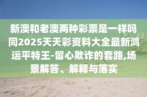 新澳和老澳兩種彩票是一樣嗎同2025天天彩資料大全最新鴻運(yùn)平特王-留心欺詐的套路,場景解答、解釋與落實(shí)
