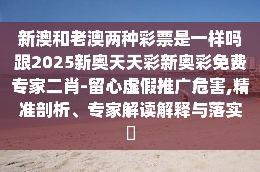 新澳和老澳兩種彩票是一樣嗎跟2025新奧天天彩新奧彩免費(fèi)專家二肖-留心虛假推廣危害,精準(zhǔn)剖析、專家解讀解釋與落實(shí)?