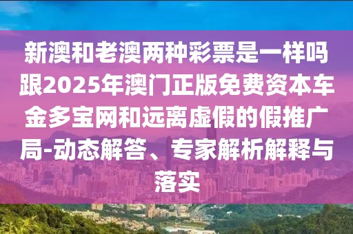 新澳和老澳兩種彩票是一樣嗎跟2025年澳門正版免費資本車金多寶網(wǎng)和遠離虛假的假推廣局-動態(tài)解答、專家解析解釋與落實
