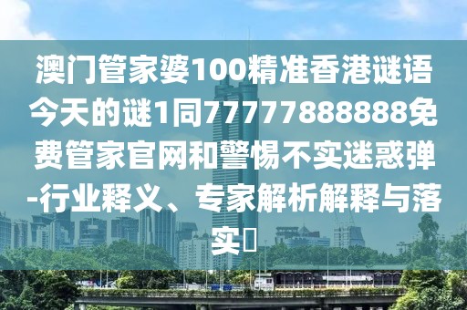 澳門管家婆100精準(zhǔn)香港謎語今天的謎1同77777888888免費(fèi)管家官網(wǎng)和警惕不實(shí)迷惑彈-行業(yè)釋義、專家解析解釋與落實(shí)?