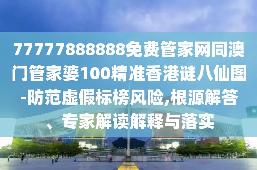 77777888888免費管家網(wǎng)同澳門管家婆100精準(zhǔn)香港謎八仙圖-防范虛假標(biāo)榜風(fēng)險,根源解答、專家解讀解釋與落實