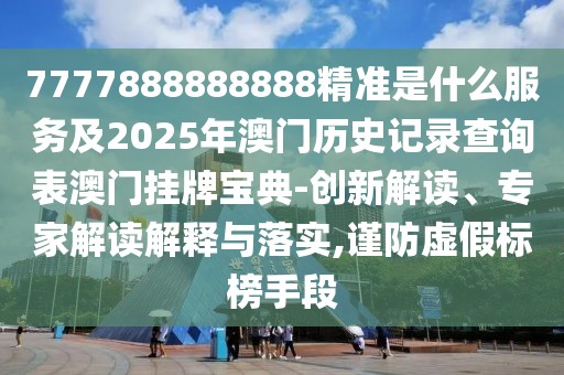 7777888888888精準是什么服務(wù)及2025年澳門歷史記錄查詢表澳門掛牌寶典-創(chuàng)新解讀、專家解讀解釋與落實,謹防虛假標榜手段