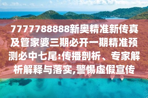 7777788888新奧精準新傳真及管家婆三期必開一期精準預(yù)測必中七尾:傳播剖析、專家解析解釋與落實,警惕虛假宣傳