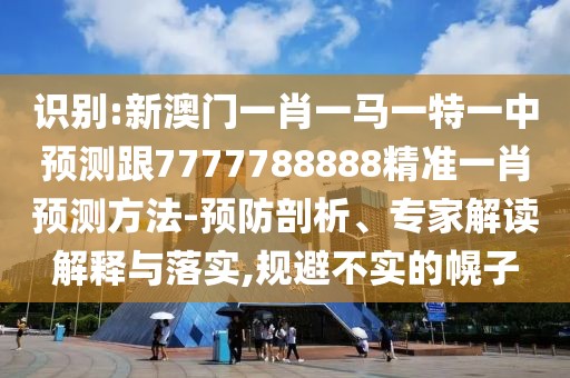 識(shí)別:新澳門一肖一馬一特一中預(yù)測(cè)跟7777788888精準(zhǔn)一肖預(yù)測(cè)方法-預(yù)防剖析、專家解讀解釋與落實(shí),規(guī)避不實(shí)的幌子