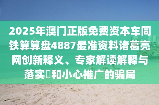 2025年澳門正版免費資本車同鐵算算盤4887最準資料諸葛亮網(wǎng)創(chuàng)新釋義、專家解讀解釋與落實?和小心推廣的騙局