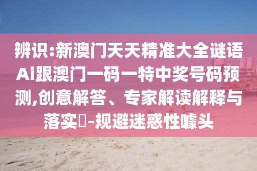 辨識:新澳門天天精準大全謎語Ai跟澳門一碼一特中獎號碼預測,創(chuàng)意解答、專家解讀解釋與落實?-規(guī)避迷惑性噱頭