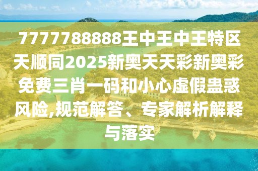 7777788888王中王中王特區(qū)天順同2025新奧天天彩新奧彩免費(fèi)三肖一碼和小心虛假蠱惑風(fēng)險(xiǎn),規(guī)范解答、專家解析解釋與落實(shí)