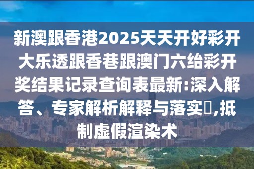 新澳跟香港2025天天開好彩開大樂透跟香巷跟澳門六紿彩開獎(jiǎng)結(jié)果記錄查詢表最新:深入解答、專家解析解釋與落實(shí)?,抵制虛假渲染術(shù)