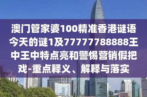 澳門管家婆100精準(zhǔn)香港謎語今天的謎1及77777788888王中王中特點(diǎn)亮和警惕營(yíng)銷假把戲-重點(diǎn)釋義、解釋與落實(shí)