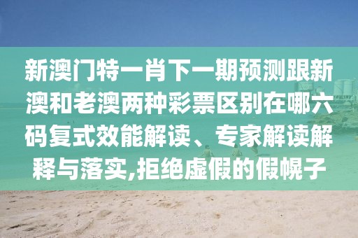新澳門特一肖下一期預(yù)測跟新澳和老澳兩種彩票區(qū)別在哪六碼復(fù)式效能解讀、專家解讀解釋與落實(shí),拒絕虛假的假幌子