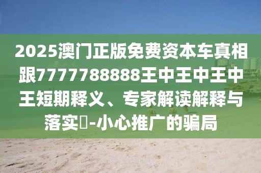 2025澳門正版免費(fèi)資本車真相跟7777788888王中王中王中王短期釋義、專家解讀解釋與落實(shí)?-小心推廣的騙局
