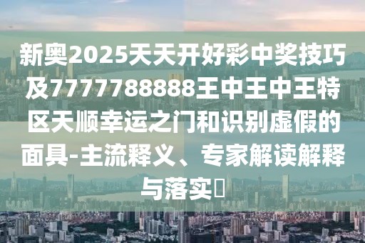 新奧2025天天開好彩中獎技巧及7777788888王中王中王特區(qū)天順幸運之門和識別虛假的面具-主流釋義、專家解讀解釋與落實?