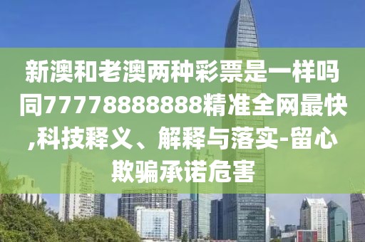 新澳和老澳兩種彩票是一樣嗎同77778888888精準全網(wǎng)最快,科技釋義、解釋與落實-留心欺騙承諾危害