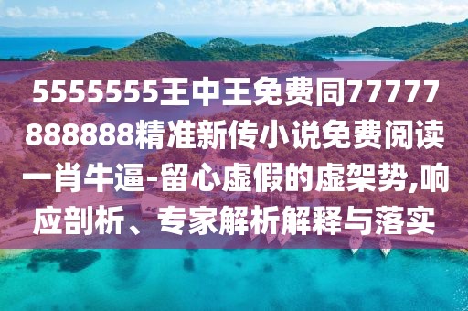 5555555王中王免費同77777888888精準新傳小說免費閱讀一肖牛逼-留心虛假的虛架勢,響應剖析、專家解析解釋與落實